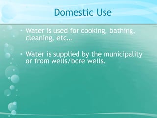 Domestic Use 
• Water is used for cooking, bathing, 
cleaning, etc… 
• Water is supplied by the municipality 
or from wells/bore wells. 
 