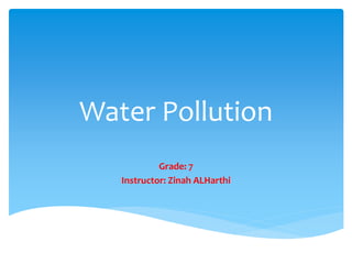 Water Pollution
Grade: 7
Instructor: Zinah ALHarthi
 