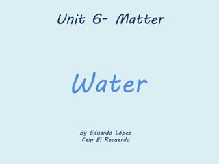 Water
Unit 6- Matter
By Eduardo López
Ceip El Recuerdo
 