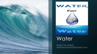 Water
Project by Hazer5
Hassanmansoor33@yahoo.com
 