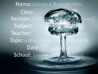 Name:Sahana.Bhagavathi
Class: 7th
Section: A[Rabindranath Tagore]
Subject: Science
Teacher: Ms.Kausar Banu
Topic:water:A Precious Resource
Date: 20.1.14
School: Dream World School
 