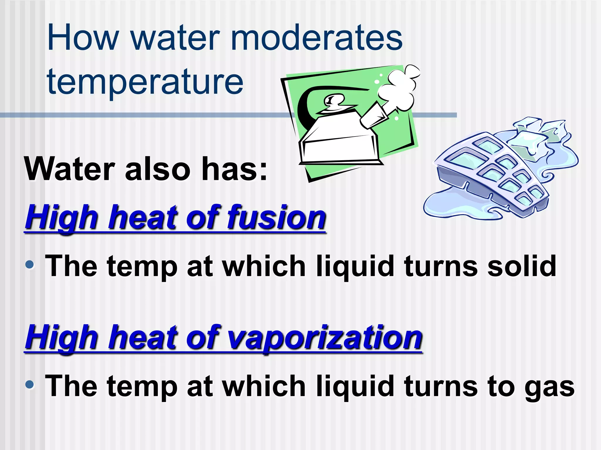 How water moderates
temperature
Water also has:
High heat of fusion
• The temp at which liquid turns solid
High heat of vaporization
• The temp at which liquid turns to gas
 