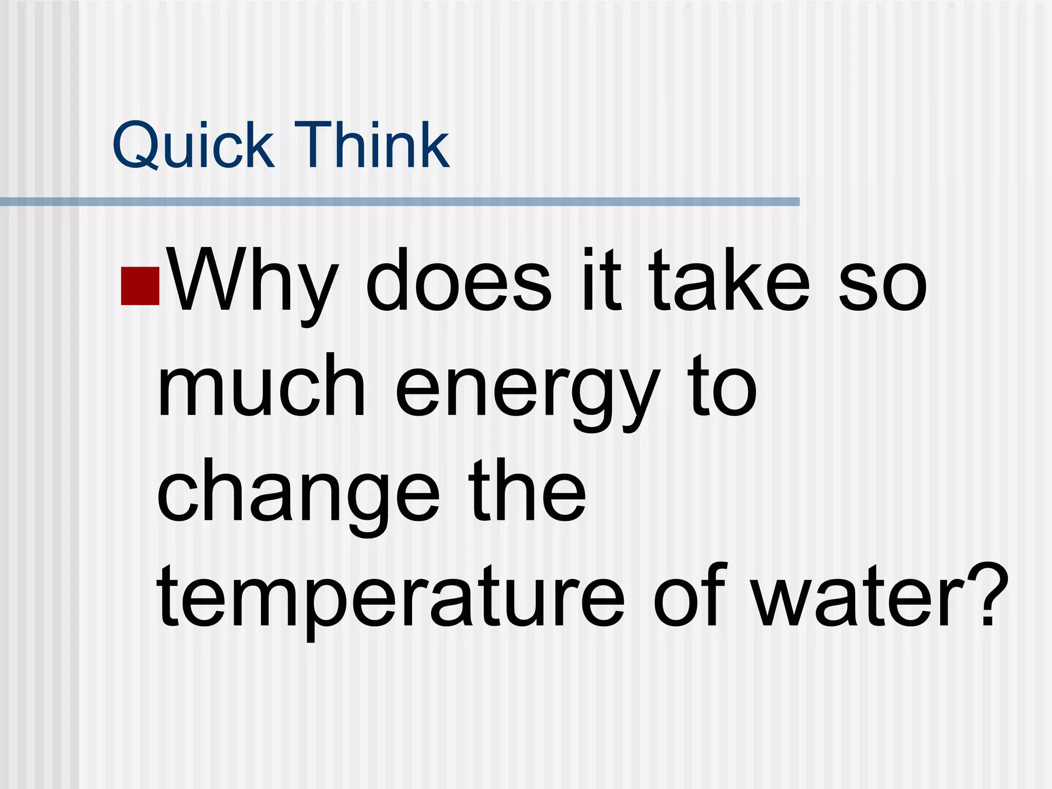 Quick Think
Why does it take so
much energy to
change the
temperature of water?
 
