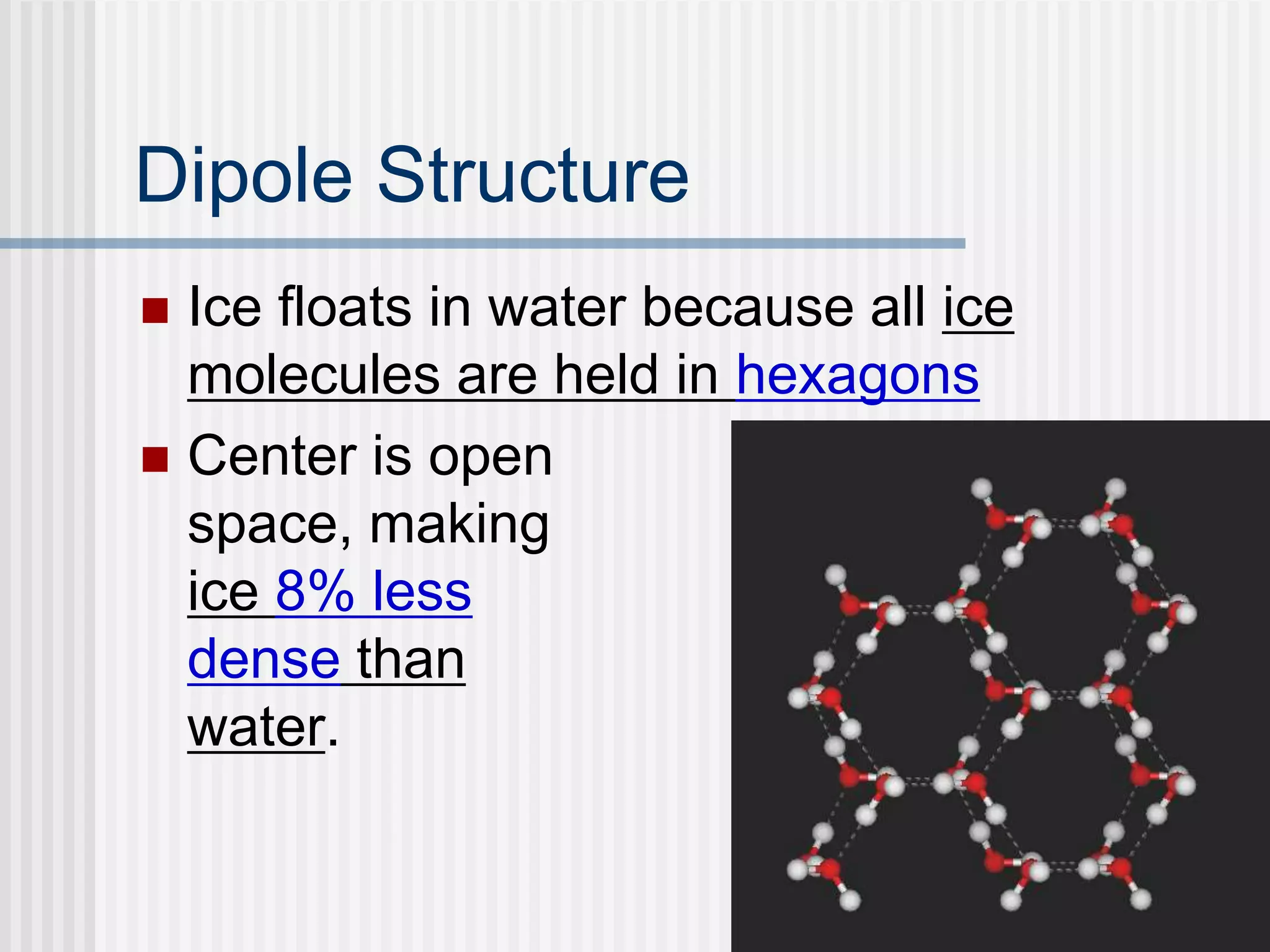Dipole Structure
 Ice floats in water because all ice
molecules are held in hexagons
 Center is open
space, making
ice 8% less
dense than
water.
 