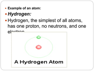  Example of an atom:
 Hydrogen:
 Hydrogen, the simplest of all atoms,
has one proton, no neutrons, and one
electron.
 