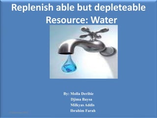 Replenish able but depleteable
Resource: Water
By: Molla Deribie
Djima Baysa
Milkyas Addis
Ibrahim Farah3 December 2015
 