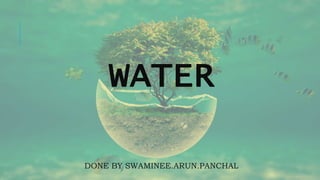 WATER
DONE BY SWAMINEE.ARUN.PANCHAL
 