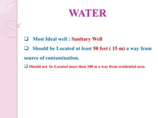 WATER
 Most Ideal well : Sanitary Well
 Should be Located at least 50 feet ( 15 m) a way from
source of contamination.
 Should not be Located more than 100 m a way from residential area.
 