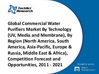 Global Commercial Water
Purifiers Market By Technology
(UV, Media and Membrane), By
Region (North America, South
America, Asia-Pacific, Europe &
Russia, Middle East & Africa),
Competition Forecast and
Opportunities, 2011 - 2021 Brought to you by:
 