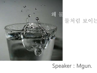 왜 물은
물처럼 보이는
Speaker : Mgun.
 