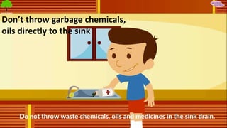 Don’t throw garbage chemicals,
oils directly to the sink
 