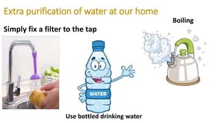 Extra purification of water at our home
Simply fix a filter to the tap
Boiling
Use bottled drinking water
 