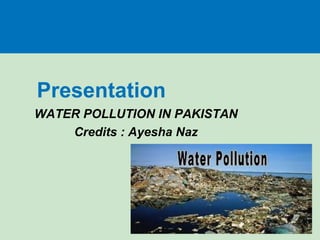 Presentation
WATER POLLUTION IN PAKISTAN
Credits : Ayesha Naz
 