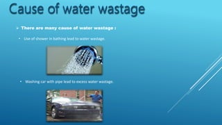 Cause of water wastage
 There are many cause of water wastage :
• Use of shower in bathing lead to water wastage.
• Washing car with pipe lead to excess water wastage.
 