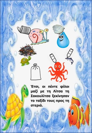 Έτσι, οι πέντε φίλοι
μαζί με τη Λίτσα τη
Σακουλίτσα ξεκίνησαν
το ταξίδι τους προς τη
στεριά.
 