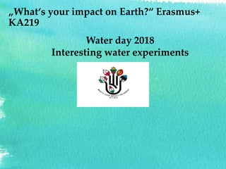 „What‘s your impact on Earth?“ Erasmus+
KA219
Water day 2018
Interesting water experiments
 