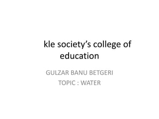 kle society’s college of
education
GULZAR BANU BETGERI
TOPIC : WATER
 