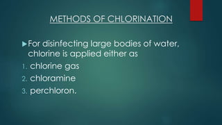 METHODS OF CHLORINATION
For disinfecting large bodies of water,
chlorine is applied either as
1. chlorine gas
2. chloramine
3. perchloron.
 