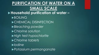 PURIFICATION OF WATER ON A
SMALL SCALE
Household purification of water –
BOILING
CHEMICAL DISINFECTION
Bleaching powder
Chlorine solution
High test hypochlorite
Chlorine tablets
Iodine
Potassium permanganate
 