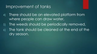 Improvement of tanks
4) There should be an elevated platform from
where people can draw water,
5) The weeds should be periodically removed,
6) The tank should be cleaned at the end of the
dry season.
 