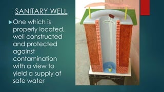 SANITARY WELL
One which is
properly located,
well constructed
and protected
against
contamination
with a view to
yield a supply of
safe water
 