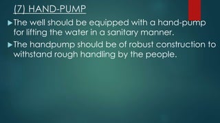 (7) HAND-PUMP
The well should be equipped with a hand-pump
for lifting the water in a sanitary manner.
The handpump should be of robust construction to
withstand rough handling by the people.
 