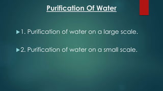 Purification Of Water
1. Purification of water on a large scale.
2. Purification of water on a small scale.
 