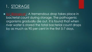 (c) Biological : A tremendous drop takes place in
bacterial count during storage. The pathogenic
organisms gradually die out. It is found that when
river water is stored the total bacterial count drops
by as much as 90 per cent in the first 5-7 days.
1. STORAGE
 