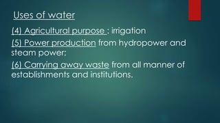 Uses of water
(4) Agricultural purpose : irrigation
(5) Power production from hydropower and
steam power;
(6) Carrying away waste from all manner of
establishments and institutions.
 