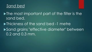The most important part of the filter is the
sand bed.
Thickness of the sand bed -1 metre
Sand grains "effective diameter" between
0.2 and 0.3 mm.
Sand bed
 