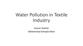 Water Pollution in Textile
Industry
Course Teacher
Mohammad Ashraful Alam
 