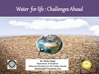 Water for life : Challenges Ahead
Dr. Mishu Singh
Department of Chemistry
Maharana Paratap Govt. P.G College, Hardoi.
mishusingh17@outlook.com
 