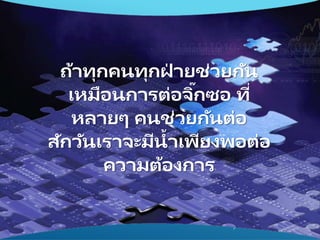 ถ้าทุกคนทุกฝ่ ายช่วยกัน
เหมือนการต่อจิ๊กซอ ที่
หลายๆ คนช่วยกันต่อ
สักวันเราจะมีน้าเพียงพอต่อ
ความต้องการ
 
