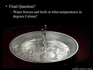 • Final Question?
– Water freezes and boils at what temperatures in
degrees Celsius?
Copyright © 2010 Ryan P. Murphy
 