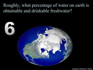 Roughly, what percentage of water on earth is
obtainable and drinkable freshwater?
Copyright © 2010 Ryan P. Murphy
 