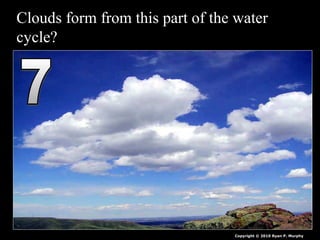 Clouds form from this part of the water
cycle?
Copyright © 2010 Ryan P. Murphy
 