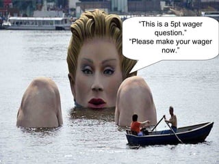 “This is a 5pt wager
question.”
“Please make your wager
now.”
 