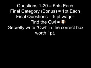 Questions 1-20 = 5pts Each
Final Category (Bonus) = 1pt Each
Final Questions = 5 pt wager
Find the Owl =
Secretly write “Owl” in the correct box
worth 1pt.
 