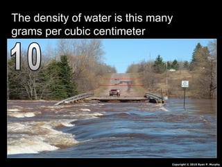 The density of water is this manyThe density of water is this many
grams per cubic centimetergrams per cubic centimeter
Copyright © 2010 Ryan P. Murphy
 