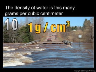 The density of water is this manyThe density of water is this many
grams per cubic centimetergrams per cubic centimeter
Copyright © 2010 Ryan P. Murphy
 