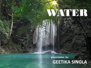 WATER
presentation by-
GEETIKA SINGLA
 