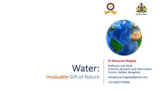 Water:
Invaluable Gift of Nature
Dr Shivaumar Magada
Professor and Head
Fisheries Research and Information
Centre, Hebbal, Bangalore
shivakumarmagada@gmail.com
+91-99457 83906
 