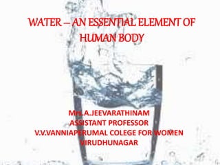 WATER – AN ESSENTIAL ELEMENT OF
HUMAN BODY
Mrs.A.JEEVARATHINAM
ASSISTANT PROFESSOR
V.V.VANNIAPERUMAL COLEGE FOR WOMEN
VIRUDHUNAGAR
 