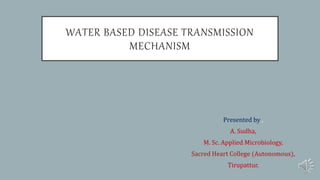 WATER BASED DISEASE TRANSMISSION
MECHANISM
Presented by ,
A. Sudha,
M. Sc. Applied Microbiology,
Sacred Heart College (Autonomous),
Tirupattur.
 