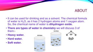 ABOUT
• It can be used for drinking and as a solvent. The chemical formula
of water is H2O, as it has 2 hydrogen atoms and...