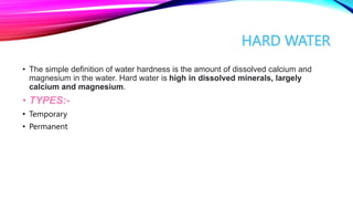 HARD WATER
• The simple definition of water hardness is the amount of dissolved calcium and
magnesium in the water. Hard w...