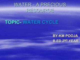 WATER - A PRECIOUS
RESOURCE
TOPIC- WATER CYCLE
BY-KM POOJA
B.ED 2ND YEAR
 