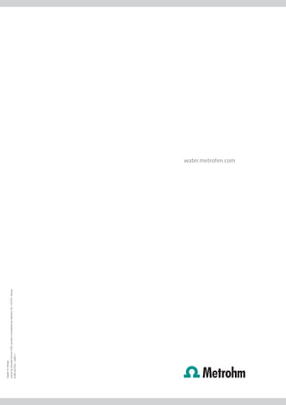 Subject to change
Layout by Ecknauer+Schoch ASW, printed in Switzerland by Metrohm AG, CH-9101 Herisau
8.000.5027EN – 2009-11




                                                                                       water.metrohm.com
 