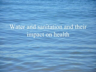Water and sanitation and their
impact on health
 