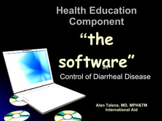 Health Education Component “ the software” in Control of Diarrheal Disease Alan Talens, MD, MPH&TM International Aid 